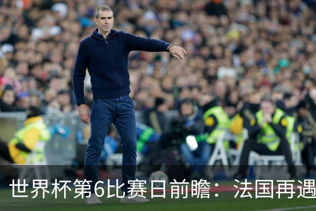 世界杯第6比赛日前瞻：法国再遇非洲死敌，阿根廷迎战"沙漠之狐"