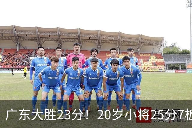 广东大胜23分！20岁小将25分7板3助，胡明轩快归队杜润旺张昊休养