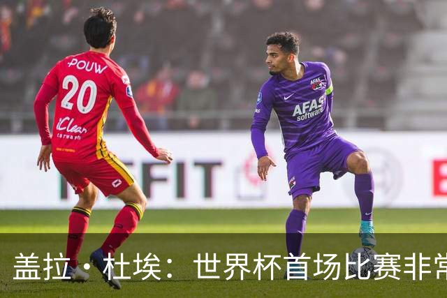 盖拉·杜埃：世界杯首场比赛非常重要，科特迪瓦要尽可能走得更远